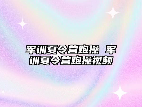 军训夏令营跑操 军训夏令营跑操视频