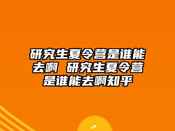 研究生夏令营是谁能去啊 研究生夏令营是谁能去啊知乎