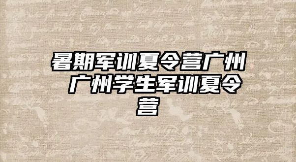 暑期军训夏令营广州 广州学生军训夏令营