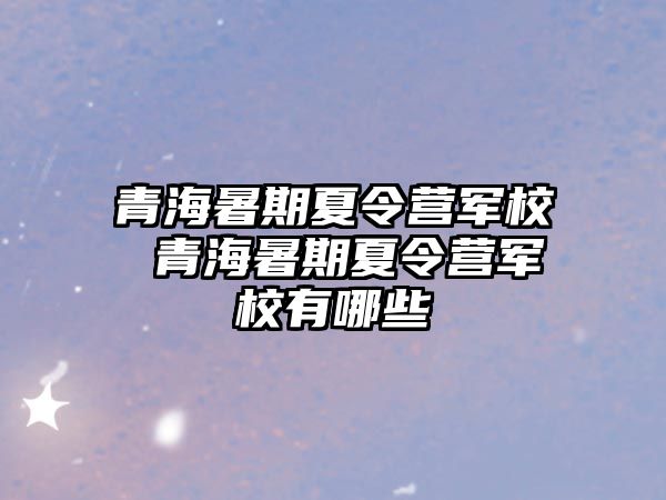 青海暑期夏令营军校 青海暑期夏令营军校有哪些