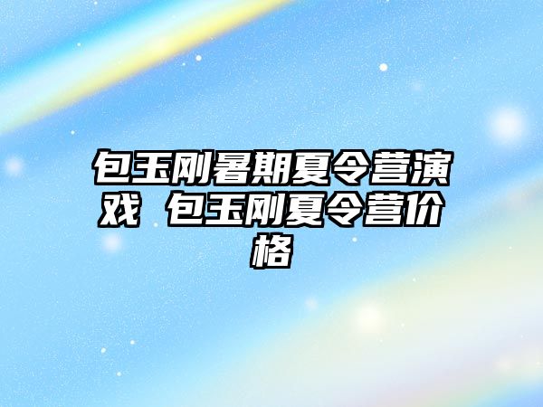 包玉刚暑期夏令营演戏 包玉刚夏令营价格