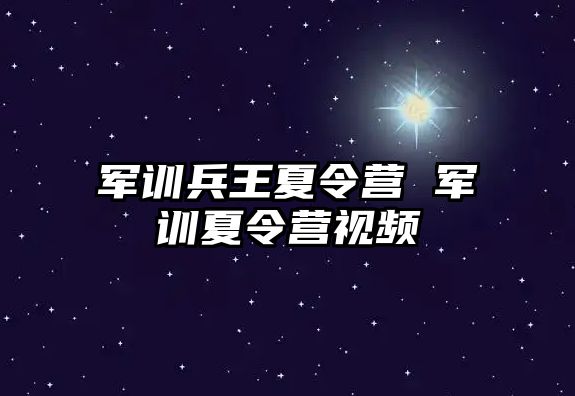 军训兵王夏令营 军训夏令营视频