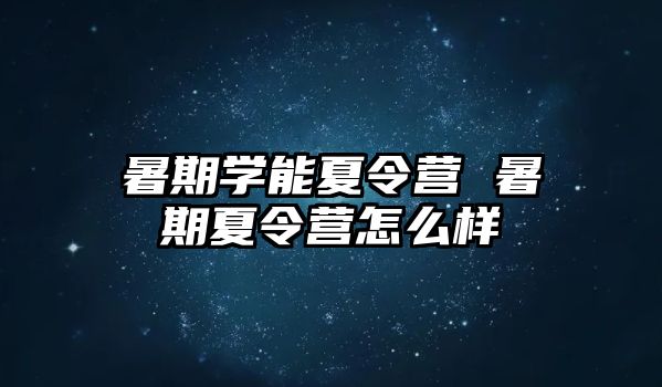 暑期学能夏令营 暑期夏令营怎么样