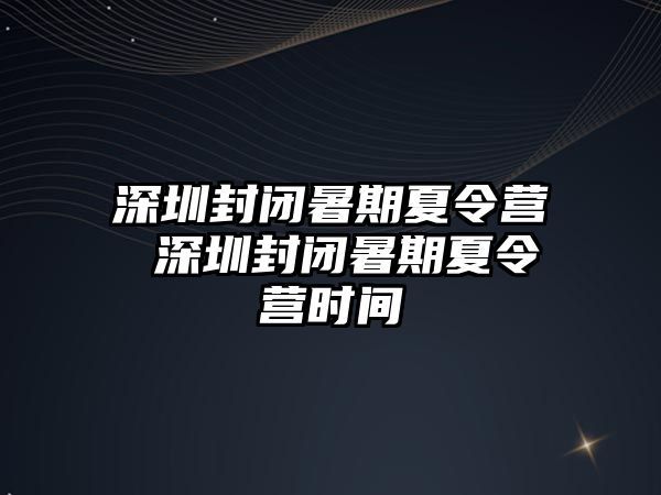 深圳封闭暑期夏令营 深圳封闭暑期夏令营时间