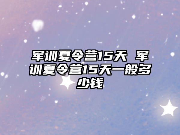 军训夏令营15天 军训夏令营15天一般多少钱