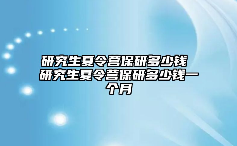 研究生夏令营保研多少钱 研究生夏令营保研多少钱一个月