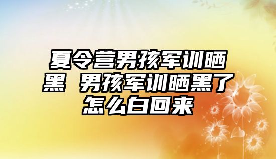 夏令营男孩军训晒黑 男孩军训晒黑了怎么白回来