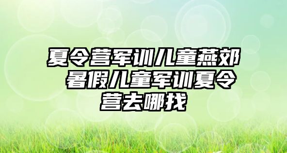 夏令营军训儿童燕郊 暑假儿童军训夏令营去哪找