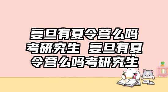 复旦有夏令营么吗考研究生 复旦有夏令营么吗考研究生