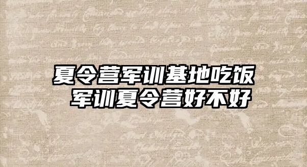 夏令营军训基地吃饭 军训夏令营好不好