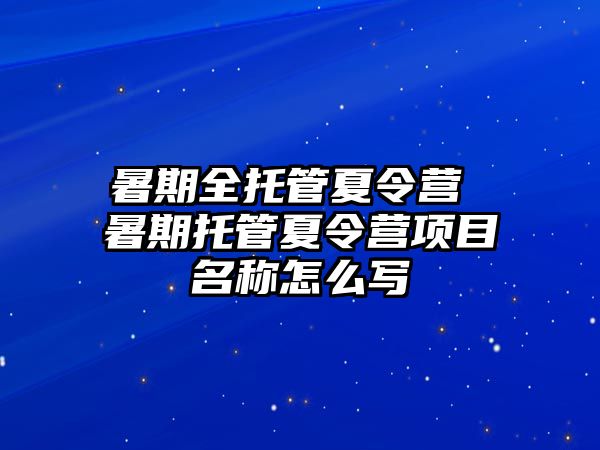 暑期全托管夏令营 暑期托管夏令营项目名称怎么写