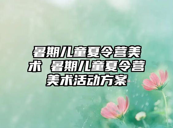 暑期儿童夏令营美术 暑期儿童夏令营美术活动方案