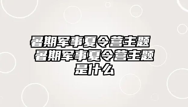 暑期军事夏令营主题 暑期军事夏令营主题是什么