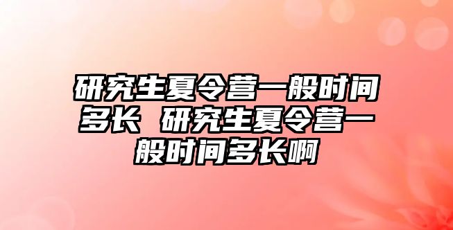 研究生夏令营一般时间多长 研究生夏令营一般时间多长啊