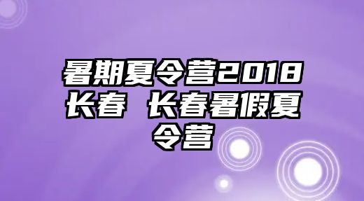 暑期夏令营2018长春 长春暑假夏令营