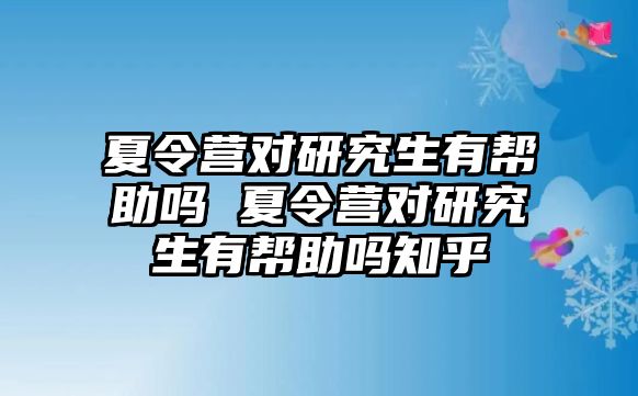 夏令营对研究生有帮助吗 夏令营对研究生有帮助吗知乎