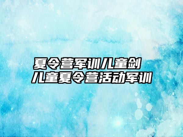 夏令营军训儿童剑 儿童夏令营活动军训