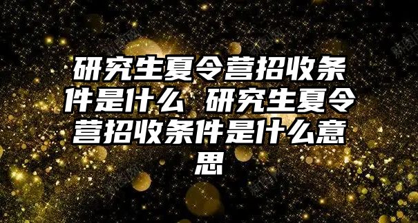 研究生夏令营招收条件是什么 研究生夏令营招收条件是什么意思