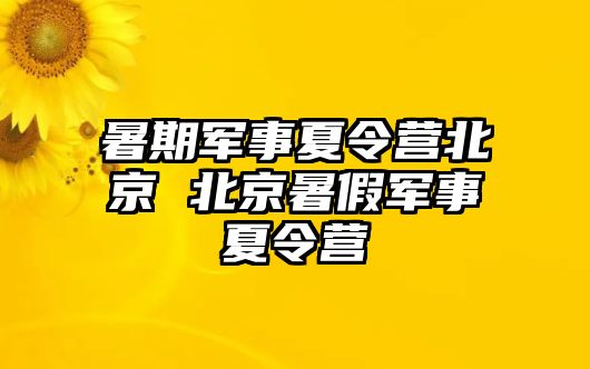 暑期军事夏令营北京 北京暑假军事夏令营