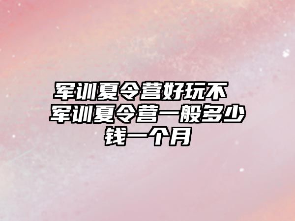 军训夏令营好玩不 军训夏令营一般多少钱一个月