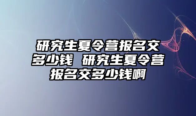 研究生夏令营报名交多少钱 研究生夏令营报名交多少钱啊