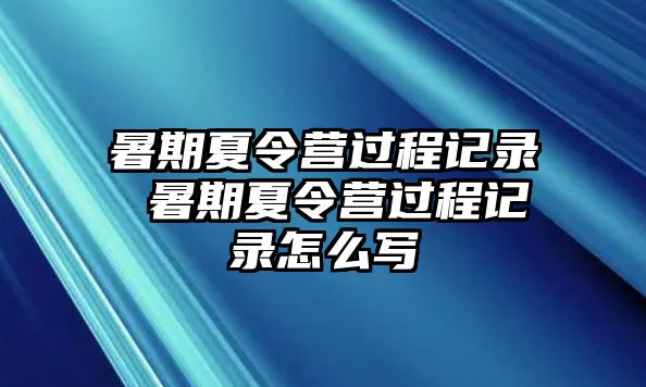 暑期夏令营过程记录 暑期夏令营过程记录怎么写