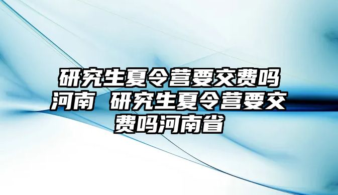 研究生夏令营要交费吗河南 研究生夏令营要交费吗河南省