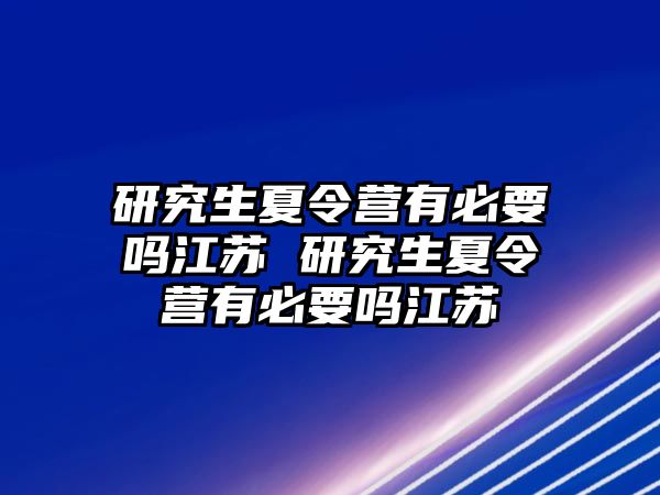 研究生夏令营有必要吗江苏 研究生夏令营有必要吗江苏