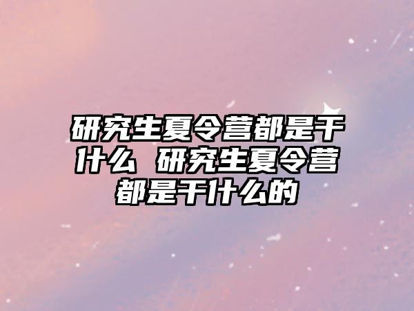 研究生夏令营都是干什么 研究生夏令营都是干什么的