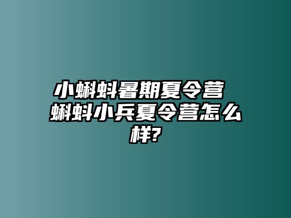 小蝌蚪暑期夏令营 蝌蚪小兵夏令营怎么样?