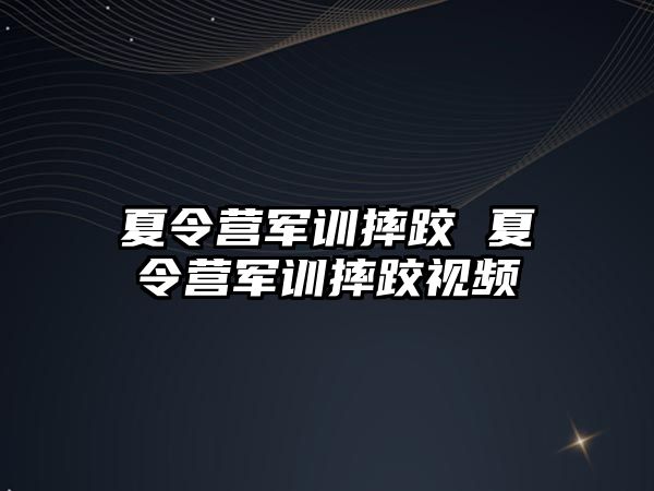 夏令营军训摔跤 夏令营军训摔跤视频