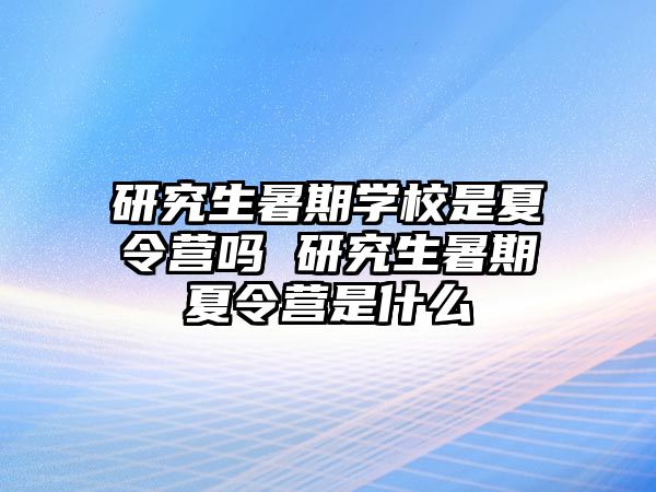 研究生暑期学校是夏令营吗 研究生暑期夏令营是什么