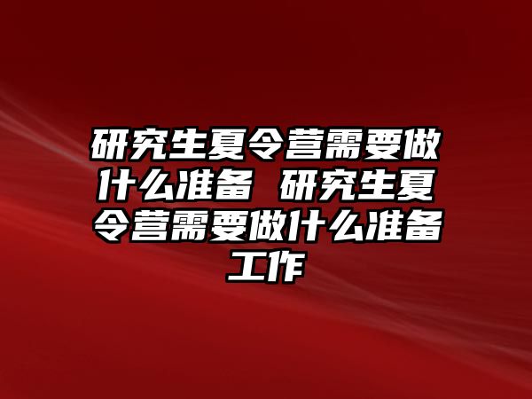 研究生夏令营需要做什么准备 研究生夏令营需要做什么准备工作