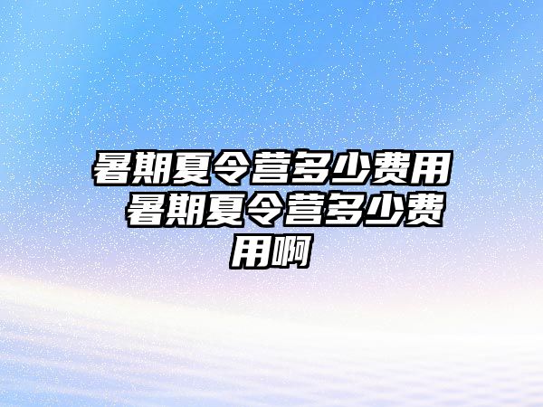 暑期夏令营多少费用 暑期夏令营多少费用啊