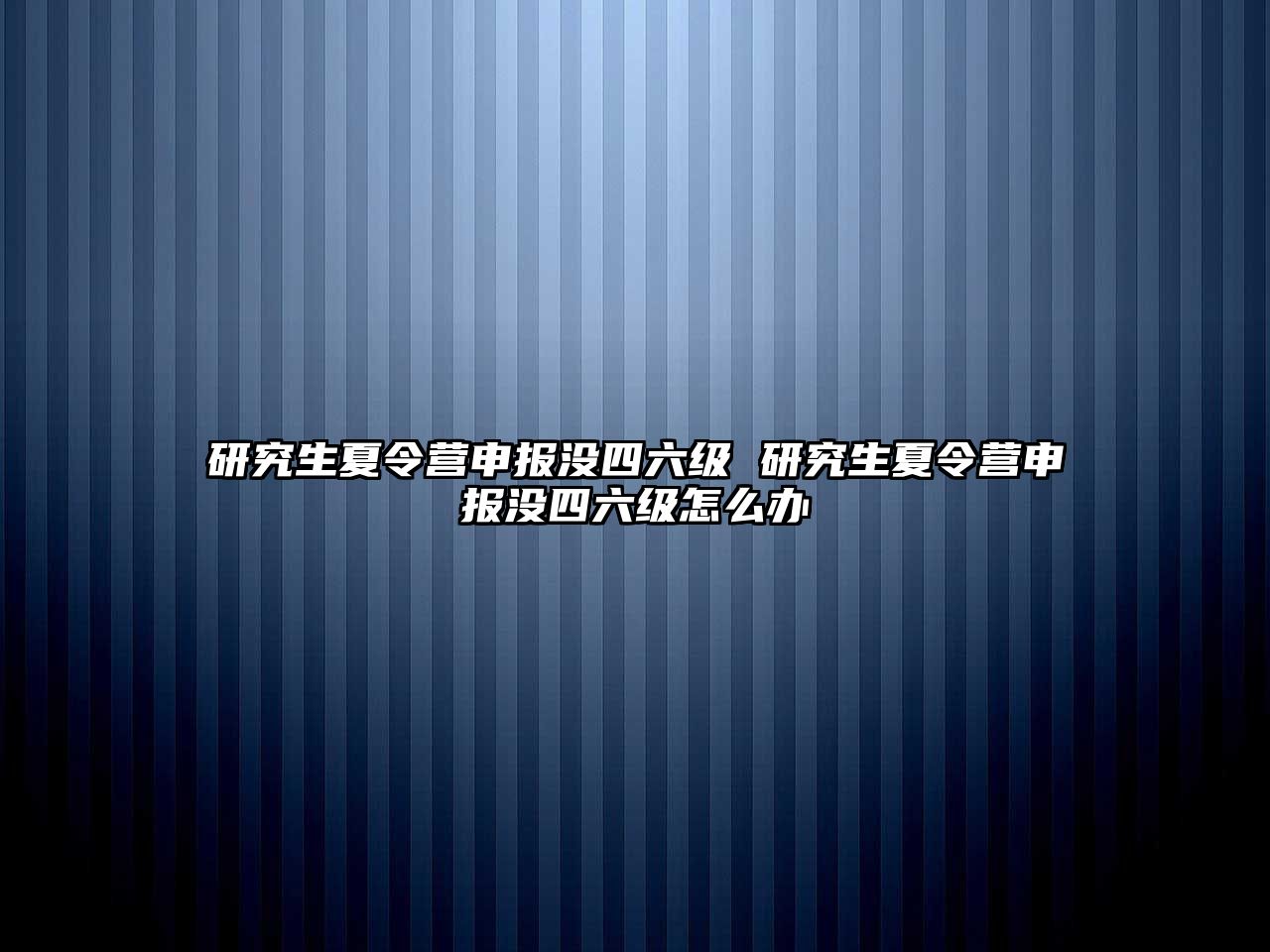 研究生夏令营申报没四六级 研究生夏令营申报没四六级怎么办