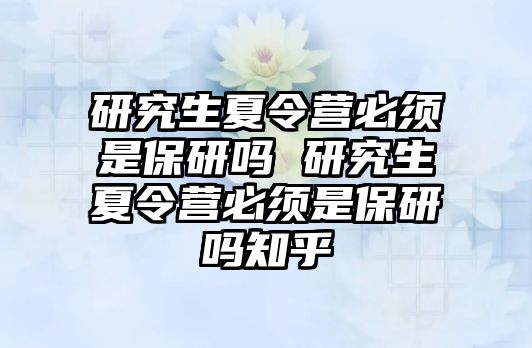 研究生夏令营必须是保研吗 研究生夏令营必须是保研吗知乎