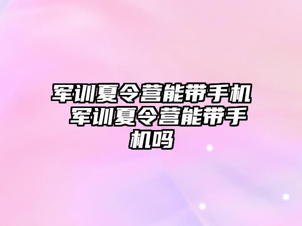 军训夏令营能带手机 军训夏令营能带手机吗