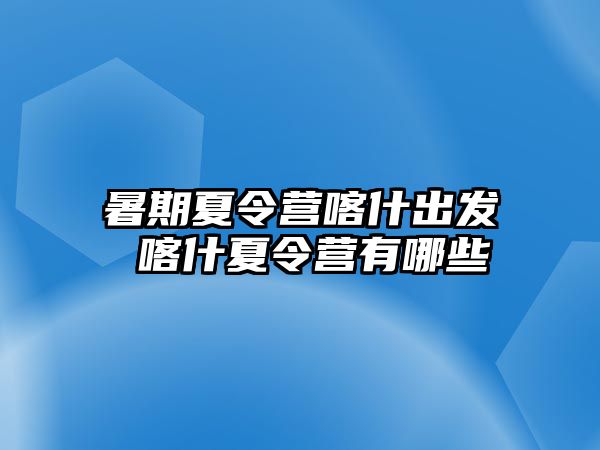 暑期夏令营喀什出发 喀什夏令营有哪些