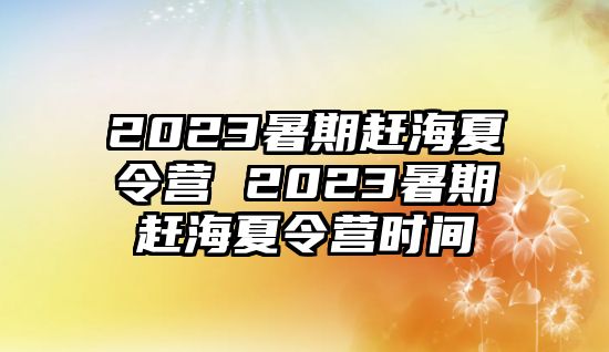 2023暑期赶海夏令营 2023暑期赶海夏令营时间