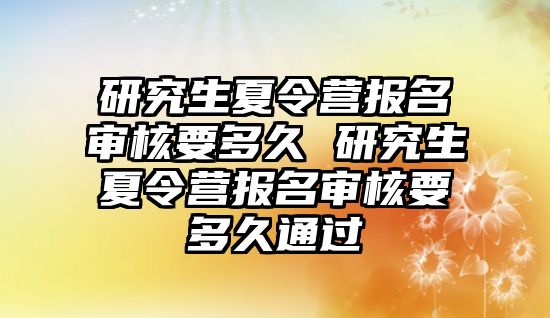 研究生夏令营报名审核要多久 研究生夏令营报名审核要多久通过