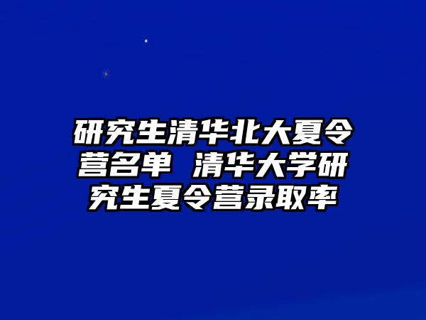 研究生清华北大夏令营名单 清华大学研究生夏令营录取率