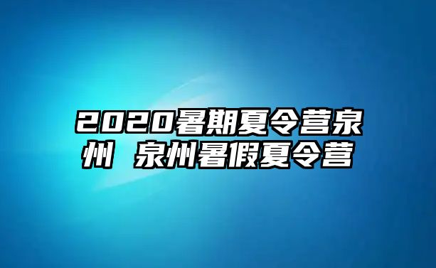 2020暑期夏令营泉州 泉州暑假夏令营