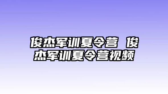 俊杰军训夏令营 俊杰军训夏令营视频