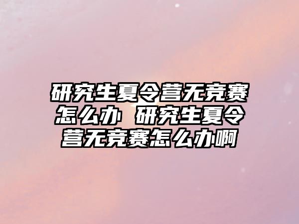 研究生夏令营无竞赛怎么办 研究生夏令营无竞赛怎么办啊