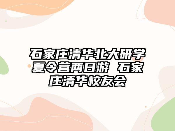 石家庄清华北大研学夏令营两日游 石家庄清华校友会