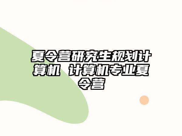 夏令营研究生规划计算机 计算机专业夏令营