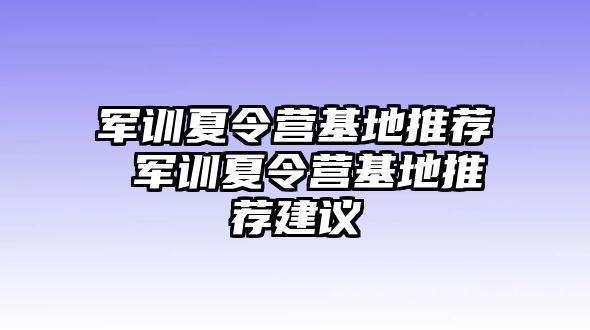 军训夏令营基地推荐 军训夏令营基地推荐建议