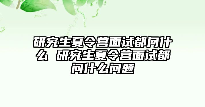 研究生夏令营面试都问什么 研究生夏令营面试都问什么问题