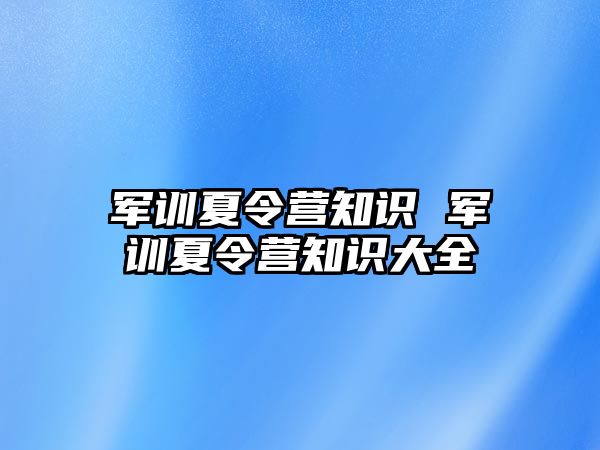 军训夏令营知识 军训夏令营知识大全