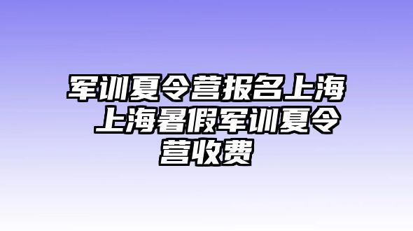 军训夏令营报名上海 上海暑假军训夏令营收费